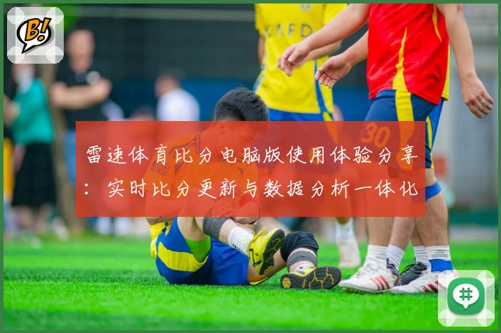 雷速体育比分电脑版使用体验分享：实时比分更新与数据分析一体化优势详解
