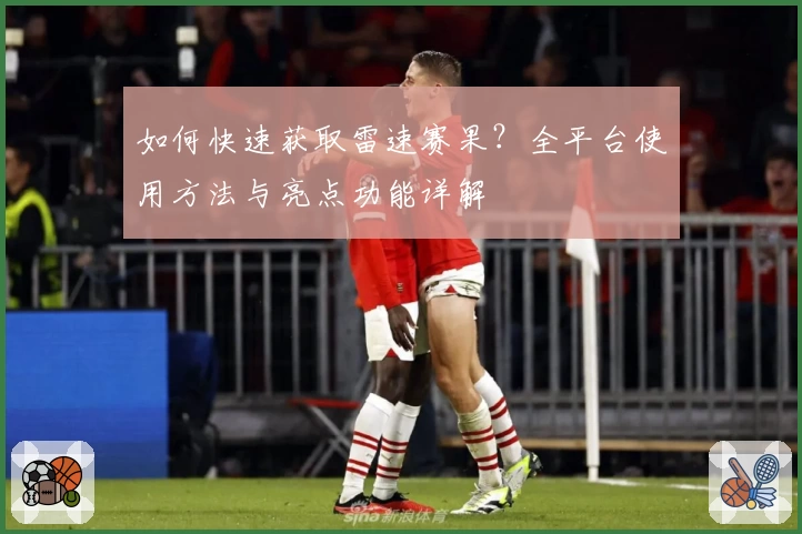 如何快速获取雷速赛果？全平台使用方法与亮点功能详解