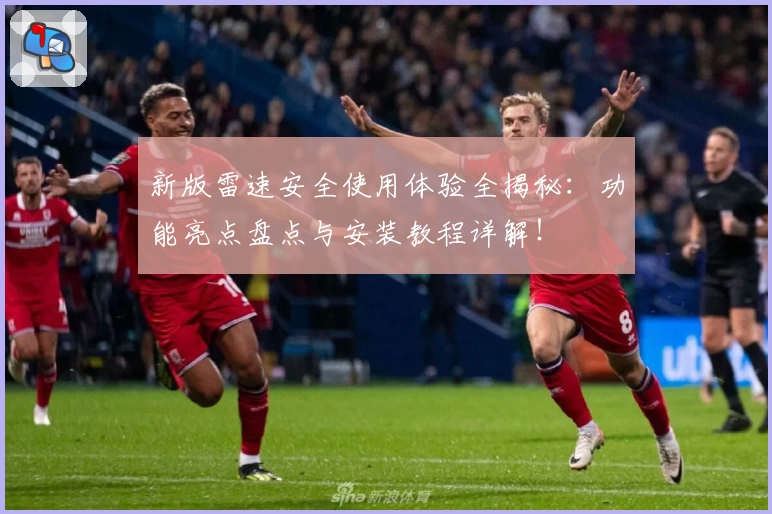 新版雷速安全使用体验全揭秘：功能亮点盘点与安装教程详解！