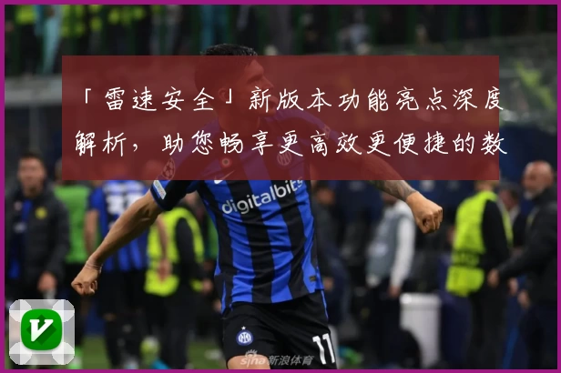 「雷速安全」新版本功能亮点深度解析，助您畅享更高效更便捷的数字安全体验