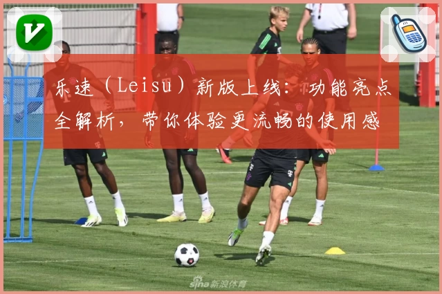 乐速(Leisu)新版上线:功能亮点全解析,带你体验更流畅的使用感受