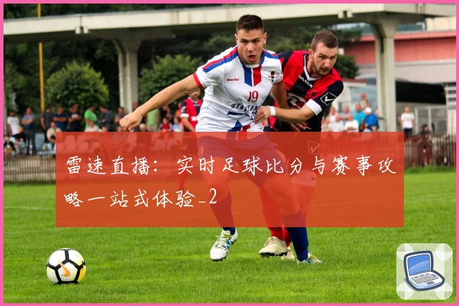 雷速直播：实时足球比分与赛事攻略一站式体验_2