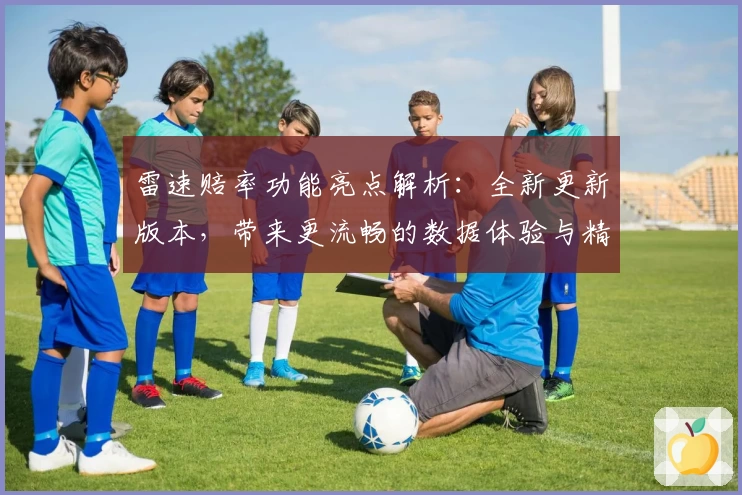 雷速赔率功能亮点解析：全新更新版本，带来更流畅的数据体验与精准分析