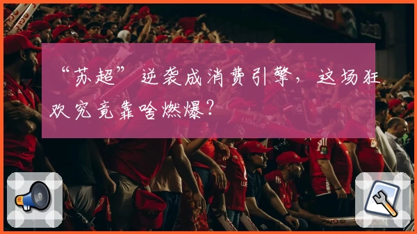 “苏超”逆袭成消费引擎，这场狂欢究竟靠啥燃爆？