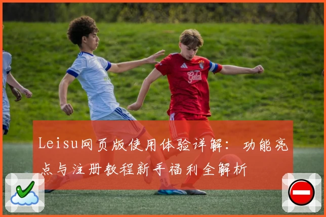 Leisu网页版使用体验详解：功能亮点与注册教程新手福利全解析