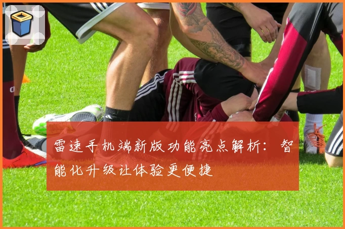 雷速手机端新版功能亮点解析：智能化升级让体验更便捷