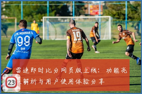 雷速即时比分网页版上线：功能亮点解析与用户使用体验分享