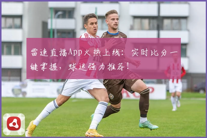 雷速直播App火热上线：实时比分一键掌握，球迷强力推荐！
