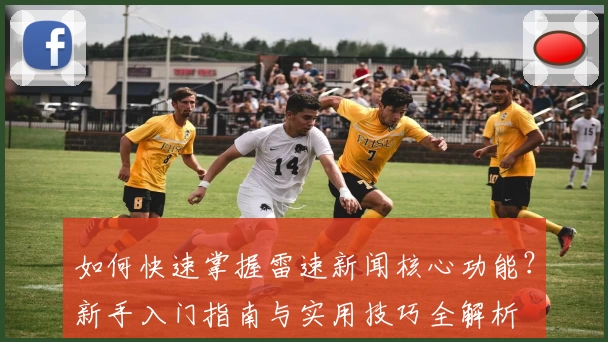如何快速掌握雷速新闻核心功能？新手入门指南与实用技巧全解析