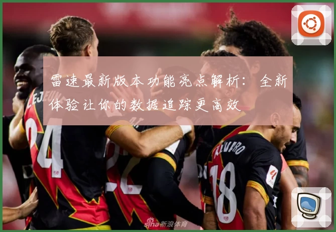 雷速最新版本功能亮点解析：全新体验让你的数据追踪更高效