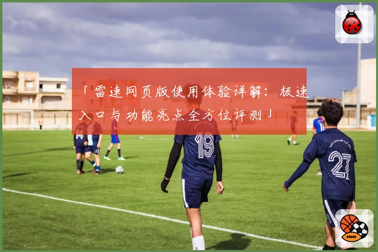 「雷速网页版使用体验详解：极速入口与功能亮点全方位评测」