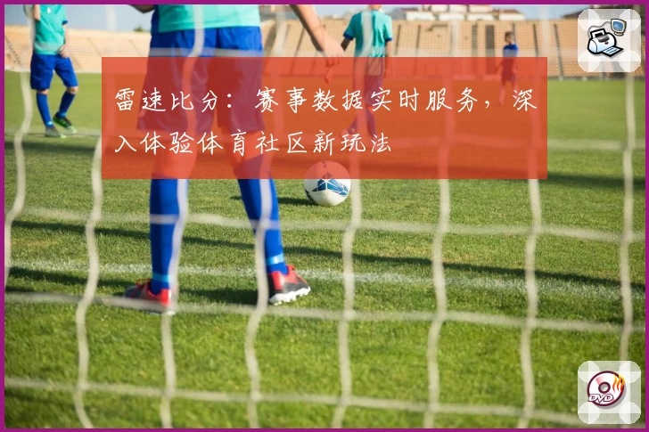 雷速比分：赛事数据实时服务，深入体验体育社区新玩法